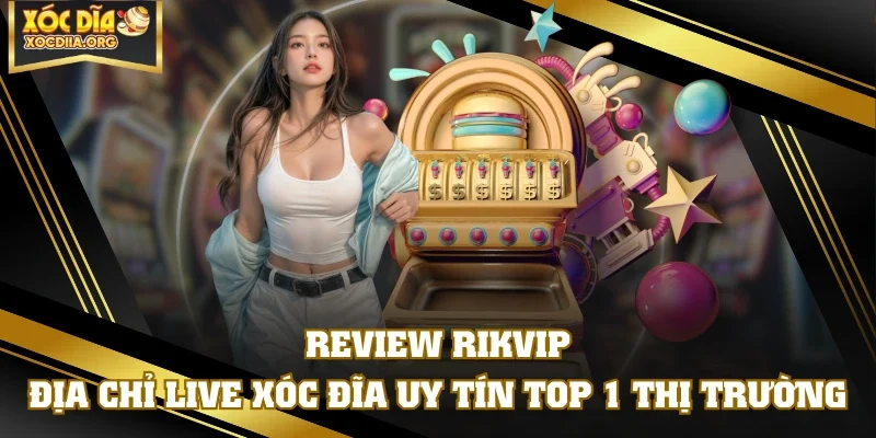 Review RIKVIP - Địa Chỉ Live Xóc Đĩa Uy Tín TOP 1 Thị Trường